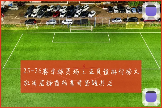 25-26赛季球员场上正负值排行榜文班高居榜首约基奇紧随其后