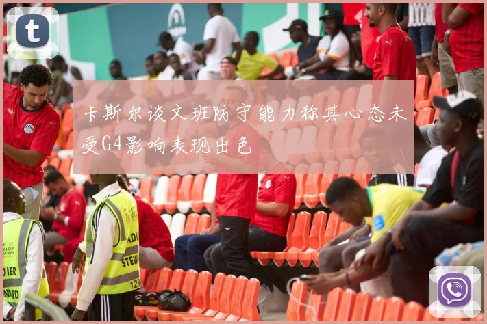 卡斯尔谈文班防守能力称其心态未受G4影响表现出色