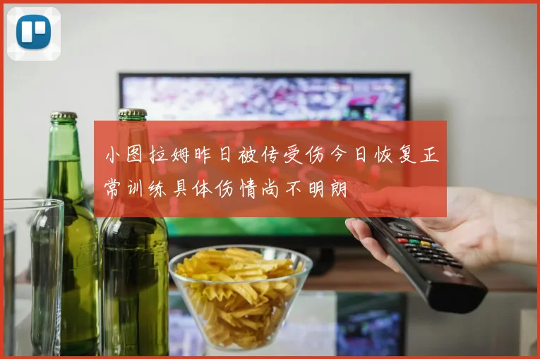 小图拉姆昨日被传受伤今日恢复正常训练具体伤情尚不明朗