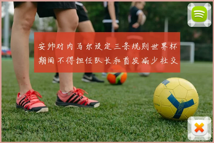 安帅对内马尔设定三条规则世界杯期间不得担任队长和首发减少社交媒体使用