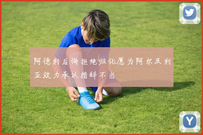 阿德利后悔拒绝归化愿为阿尔及利亚效力承认措辞不当