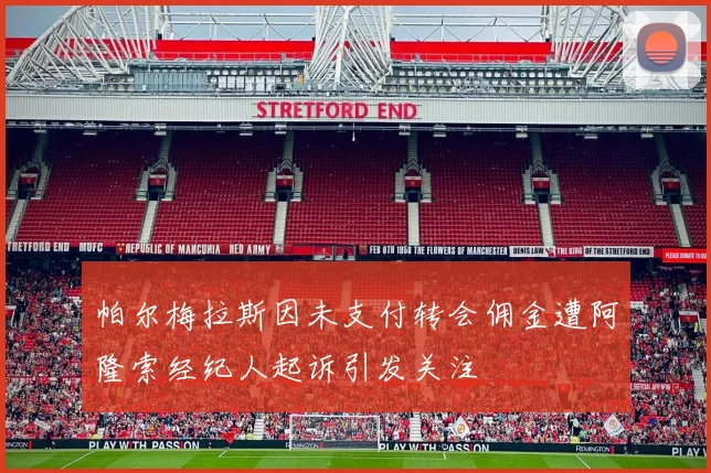 帕尔梅拉斯因未支付转会佣金遭阿隆索经纪人起诉引发关注