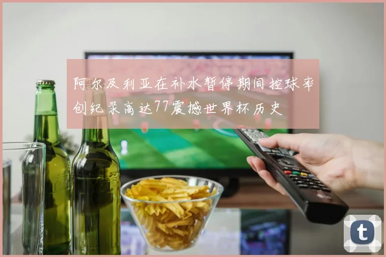 阿尔及利亚在补水暂停期间控球率创纪录高达77震撼世界杯历史