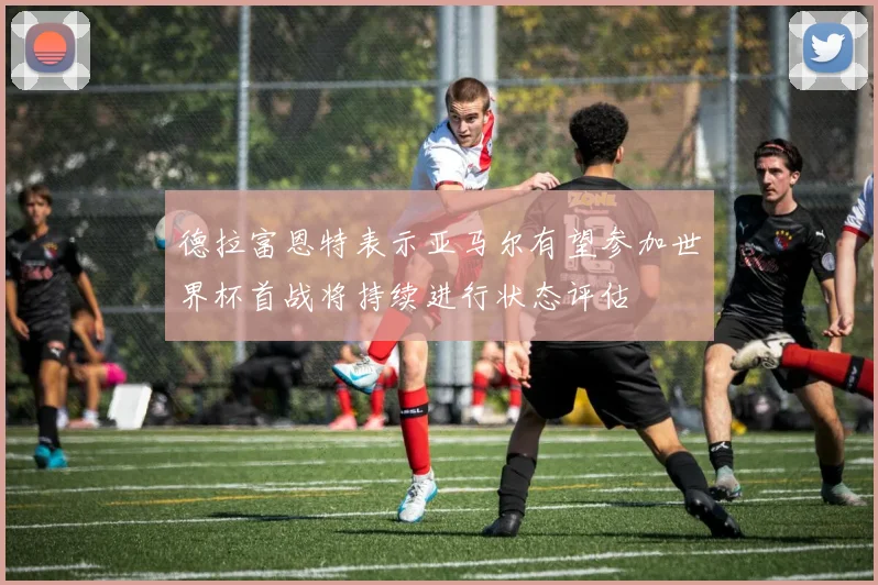 德拉富恩特表示亚马尔有望参加世界杯首战将持续进行状态评估