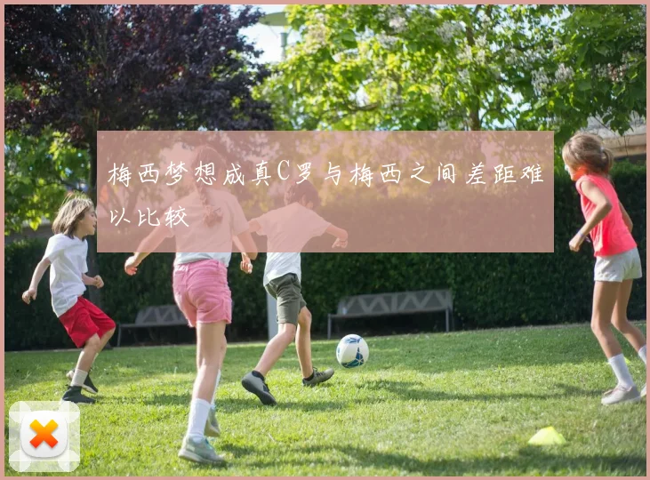 梅西梦想成真C罗与梅西之间差距难以比较