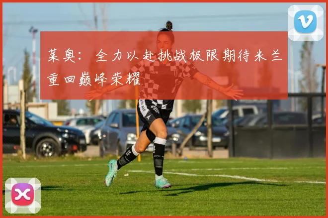 莱奥：全力以赴挑战极限期待米兰重回巅峰荣耀
