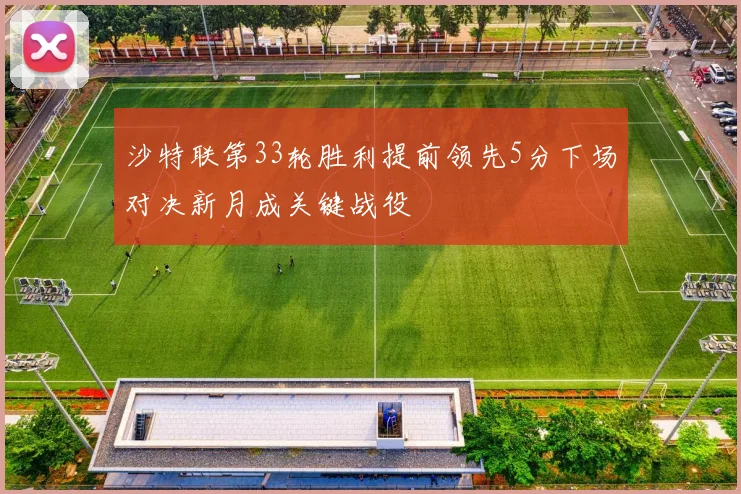 沙特联第33轮胜利提前领先5分下场对决新月成关键战役