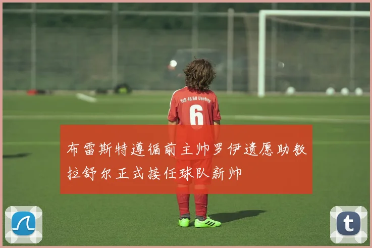 布雷斯特遵循前主帅罗伊遗愿助教拉舒尔正式接任球队新帅