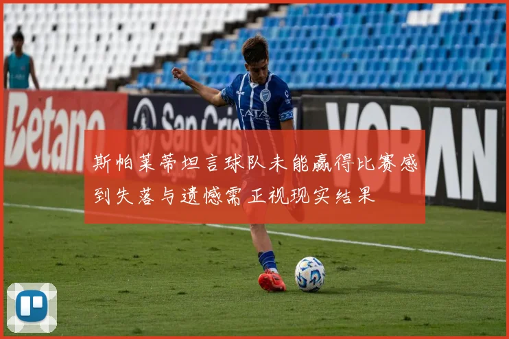 斯帕莱蒂坦言球队未能赢得比赛感到失落与遗憾需正视现实结果