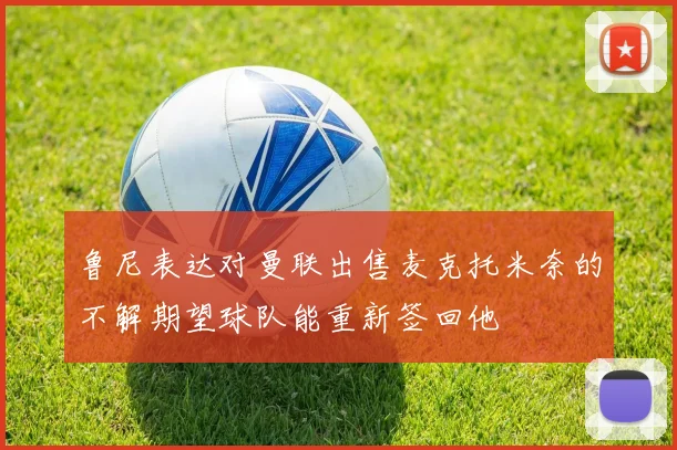 鲁尼表达对曼联出售麦克托米奈的不解期望球队能重新签回他