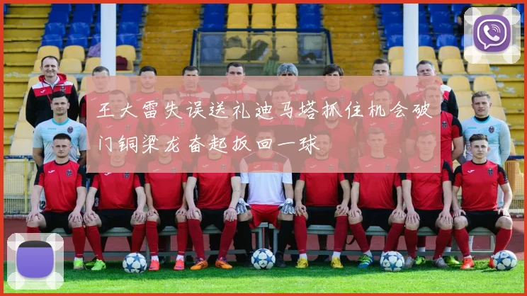 王大雷失误送礼迪马塔抓住机会破门铜梁龙奋起扳回一球